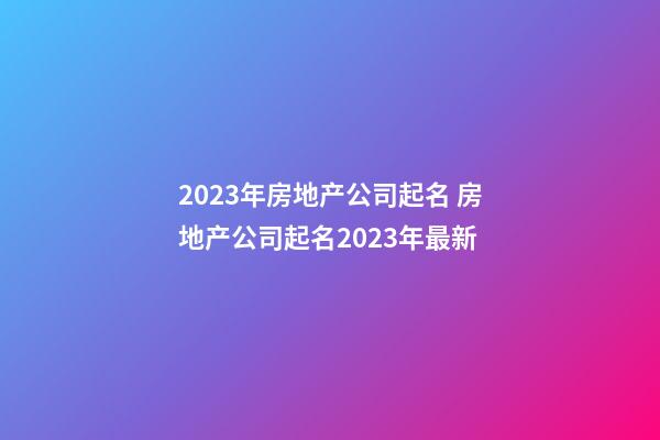 2023年房地产公司起名 房地产公司起名2023年最新-第1张-公司起名-玄机派